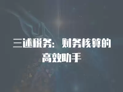 三述稅務：財務核算的高效助手