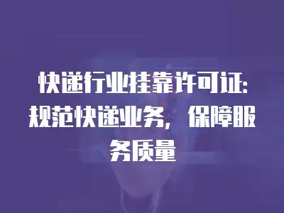 快遞行業(yè)掛靠許可證：規(guī)范快遞業(yè)務(wù)，保障服務(wù)質(zhì)量