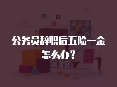 公務(wù)員辭職后五險一金怎么辦？