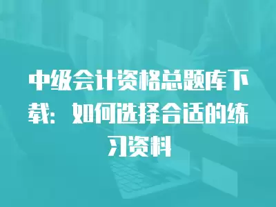 中級會計資格總題庫下載：如何選擇合適的練習資料