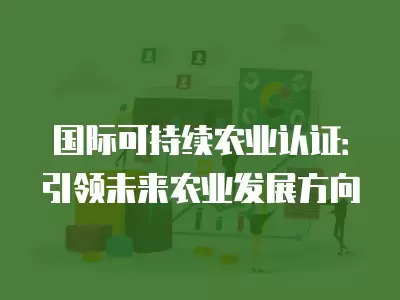 國際可持續農業認證：引領未來農業發展方向