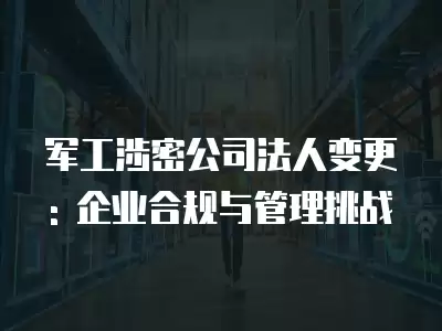 軍工涉密公司法人變更: 企業合規與管理挑戰