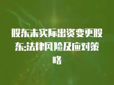 股東未實際出資變更股東:法律風險及應對策略