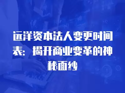 遠洋資本法人變更時間表：揭開商業變革的神秘面紗