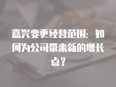 嘉興變更經營范圍：如何為公司帶來新的增長點？