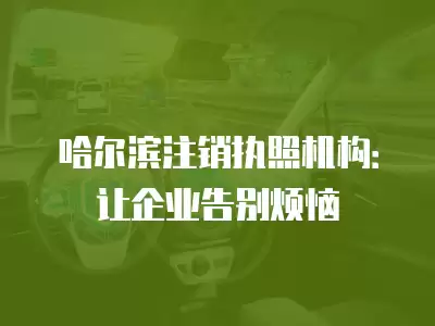 哈爾濱注銷執(zhí)照機(jī)構(gòu)：讓企業(yè)告別煩惱