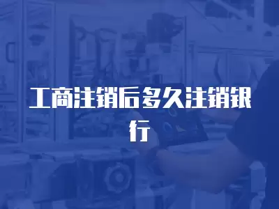 工商注銷后多久注銷銀行