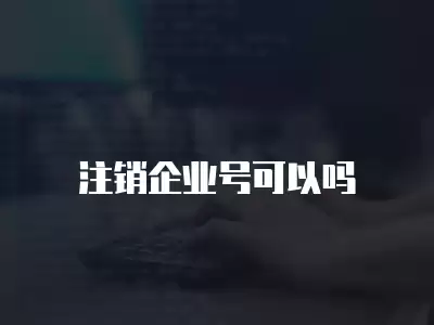 注銷企業(yè)號可以嗎