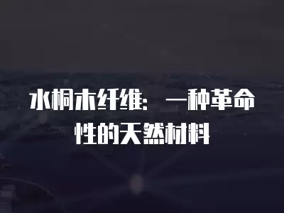 水桐木纖維：一種革命性的天然材料