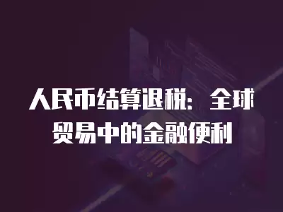 人民幣結算退稅：全球貿易中的金融便利