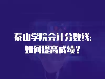 泰山學院會計分數線：如何提高成績？