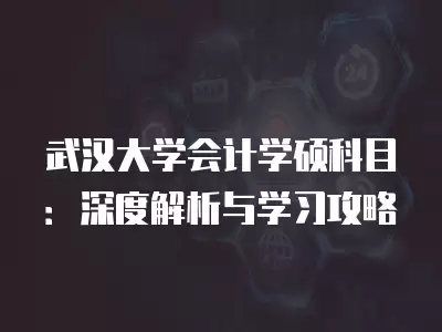 武漢大學(xué)會(huì)計(jì)學(xué)碩科目：深度解析與學(xué)習(xí)攻略