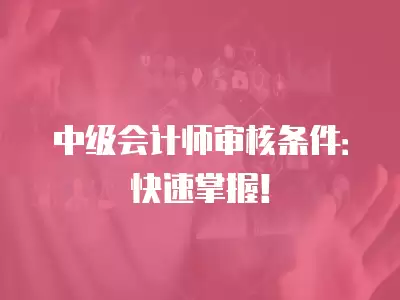 中級會計師審核條件：快速掌握！