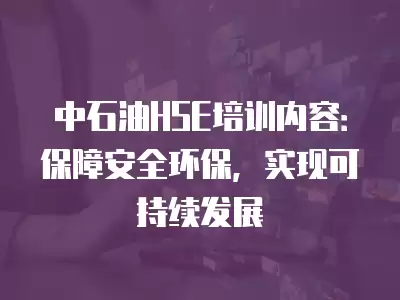 中石油HSE培訓內容：保障安全環(huán)保，實現(xiàn)可持續(xù)發(fā)展