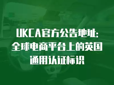 UKCA官方公告地址: 全球電商平臺上的英國通用認證標識