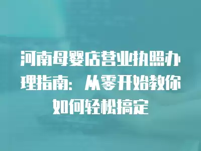 河南母嬰店營業執照辦理指南：從零開始教你如何輕松搞定