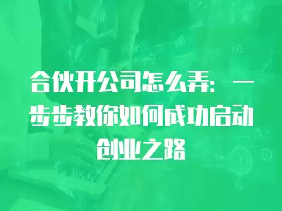 合伙開公司怎么弄：一步步教你如何成功啟動創業之路