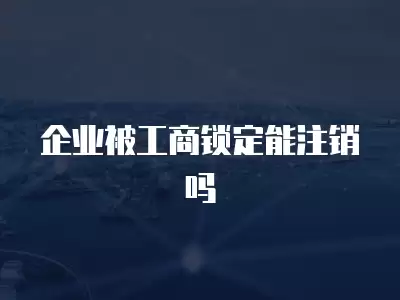 企業被工商鎖定能注銷嗎