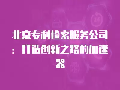 北京專利檢索服務公司：打造創新之路的加速器