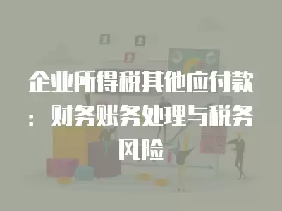 企業所得稅其他應付款：財務賬務處理與稅務風險