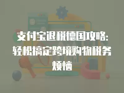 支付寶退稅德國攻略：輕松搞定跨境購物稅務煩惱