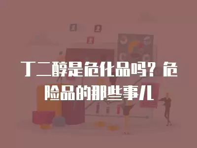 丁二醇是危化品嗎？危險品的那些事兒