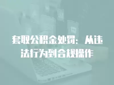 套取公積金處罰：從違法行為到合規(guī)操作