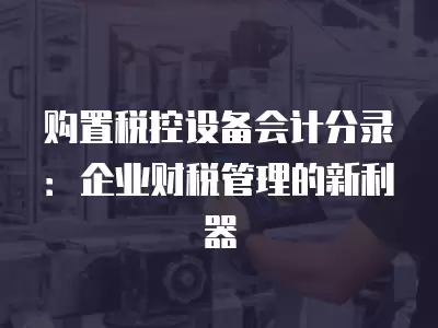 購置稅控設備會計分錄：企業財稅管理的新利器