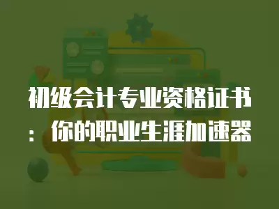 初級會計專業資格證書：你的職業生涯加速器