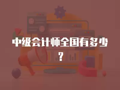 中級(jí)會(huì)計(jì)師全國有多少？