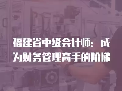 福建省中級(jí)會(huì)計(jì)師：成為財(cái)務(wù)管理高手的階梯