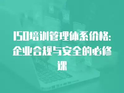 ISO培訓管理體系價格：企業合規與安全的必修課