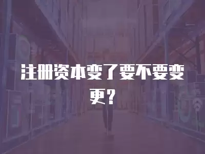 注冊(cè)資本變了要不要變更？