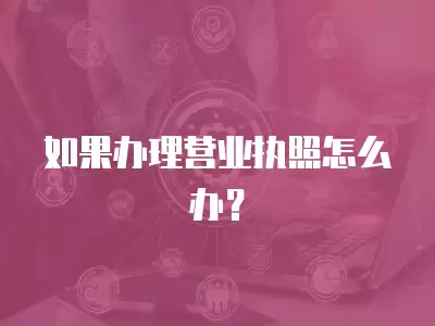 如果辦理營(yíng)業(yè)執(zhí)照怎么辦？