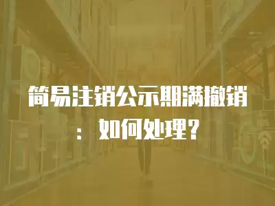 簡易注銷公示期滿撤銷：如何處理？