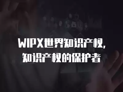 WIPX世界知識產權，知識產權的保護者