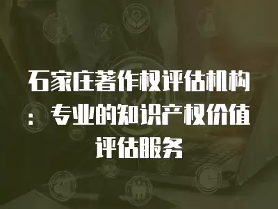 石家莊著作權評估機構：專業的知識產權價值評估服務