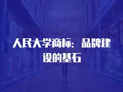 人民大學商標：品牌建設的基石