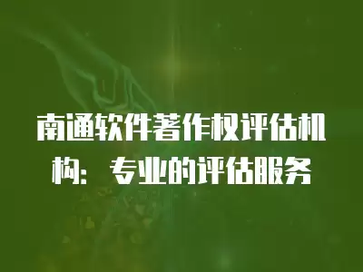 南通軟件著作權評估機構：專業(yè)的評估服務