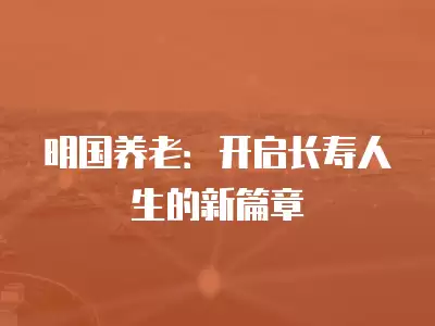 明國養(yǎng)老：開啟長壽人生的新篇章