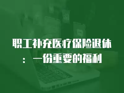 職工補(bǔ)充醫(yī)療保險(xiǎn)退休：一份重要的福利