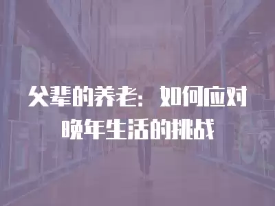 父輩的養老：如何應對晚年生活的挑戰