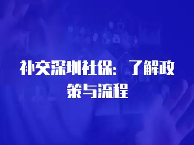 補交深圳社保：了解政策與流程