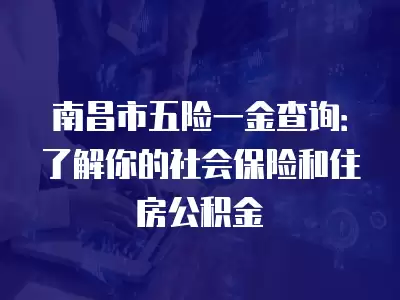 南昌市五險一金查詢：了解你的社會保險和住房公積金