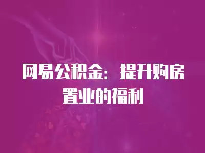 網易公積金：提升購房置業的福利