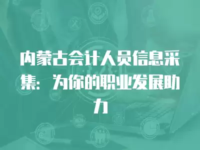 內(nèi)蒙古會(huì)計(jì)人員信息采集：為你的職業(yè)發(fā)展助力