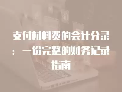 支付材料費的會計分錄：一份完整的財務記錄指南