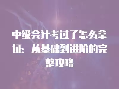 中級會計考過了怎么拿證：從基礎到進階的完整攻略