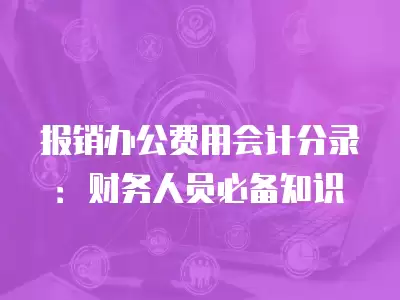 報銷辦公費用會計分錄：財務人員必備知識