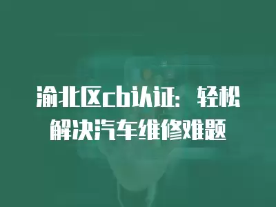 渝北區cb認證：輕松解決汽車維修難題